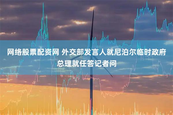 网络股票配资网 外交部发言人就尼泊尔临时政府总理就任答记者问
