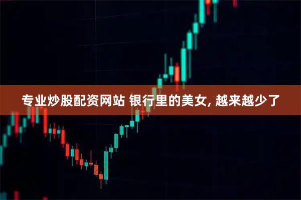 专业炒股配资网站 银行里的美女, 越来越少了