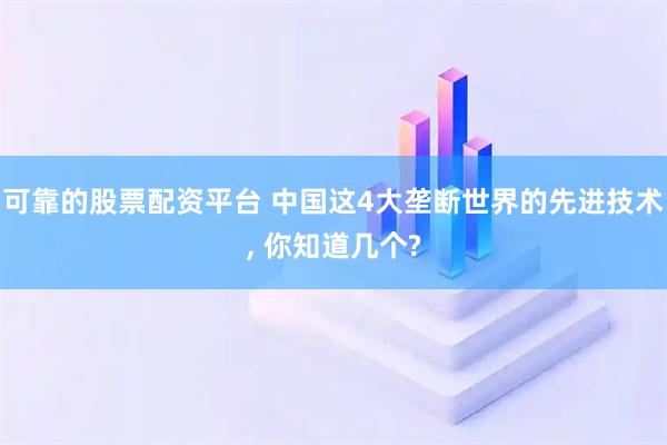 可靠的股票配资平台 中国这4大垄断世界的先进技术, 你知道几个?