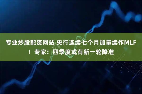 专业炒股配资网站 央行连续七个月加量续作MLF！专家：四季度或有新一轮降准