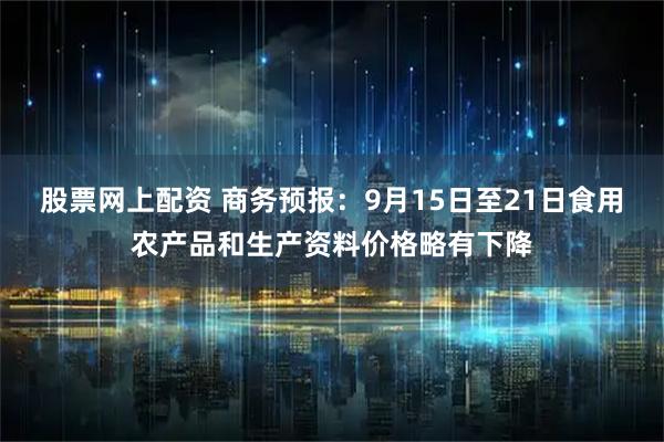 股票网上配资 商务预报：9月15日至21日食用农产品和生产资料价格略有下降