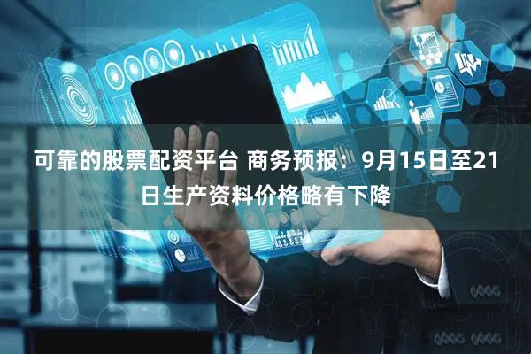 可靠的股票配资平台 商务预报：9月15日至21日生产资料价格略有下降