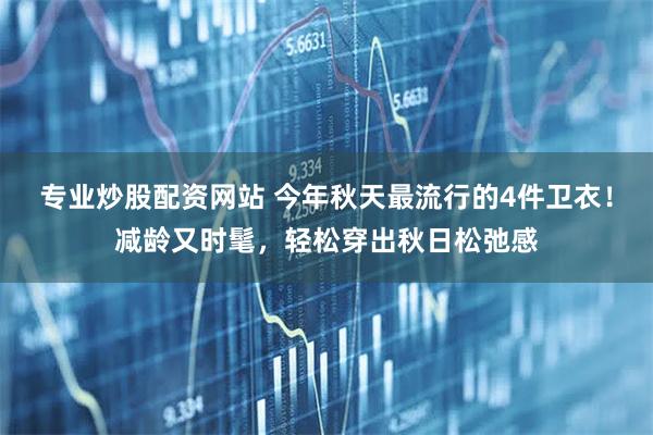 专业炒股配资网站 今年秋天最流行的4件卫衣！减龄又时髦，轻松穿出秋日松弛感