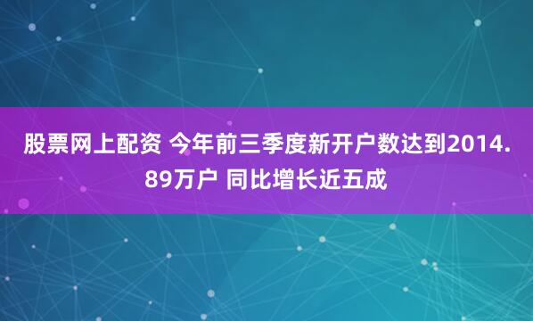 股票网上配资 今年前三季度新开户数达到2014.89万户 同比增长近五成