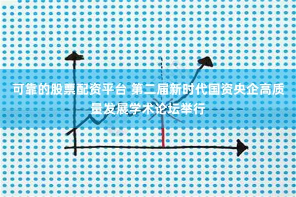 可靠的股票配资平台 第二届新时代国资央企高质量发展学术论坛举行