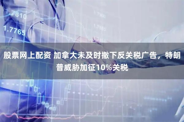 股票网上配资 加拿大未及时撤下反关税广告，特朗普威胁加征10%关税