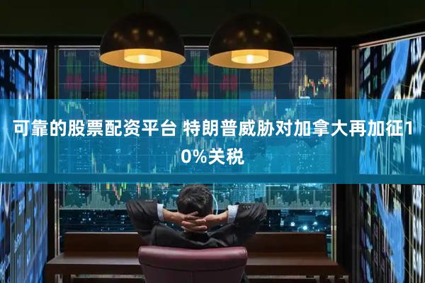 可靠的股票配资平台 特朗普威胁对加拿大再加征10%关税