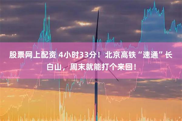 股票网上配资 4小时33分！北京高铁“速通”长白山，周末就能打个来回！