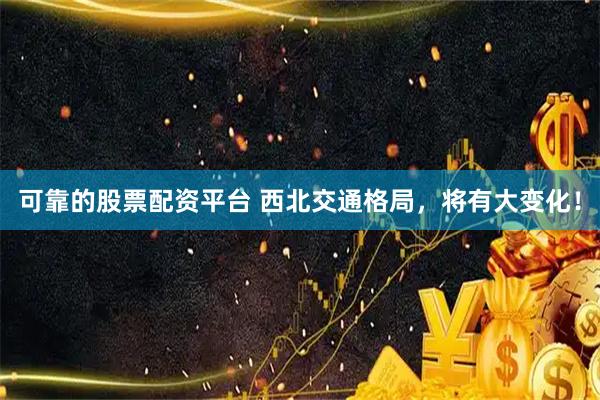 可靠的股票配资平台 西北交通格局，将有大变化！
