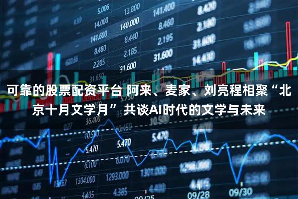 可靠的股票配资平台 阿来、麦家、刘亮程相聚“北京十月文学月” 共谈AI时代的文学与未来