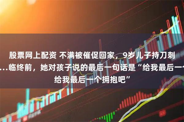 股票网上配资 不满被催促回家，9岁儿子持刀刺死妈妈……临终前，她对孩子说的最后一句话是“给我最后一个拥抱吧”