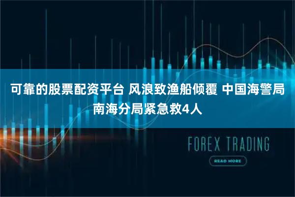 可靠的股票配资平台 风浪致渔船倾覆 中国海警局南海分局紧急救4人