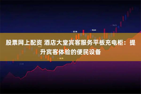 股票网上配资 酒店大堂宾客服务平板充电柜：提升宾客体验的便民设备