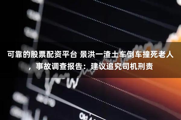 可靠的股票配资平台 景洪一渣土车倒车撞死老人，事故调查报告：建议追究司机刑责