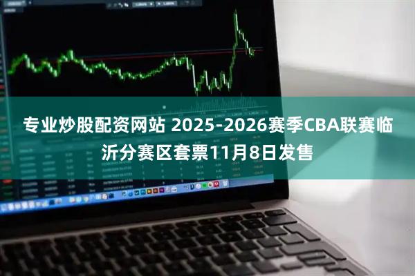 专业炒股配资网站 2025-2026赛季CBA联赛临沂分赛区套票11月8日发售