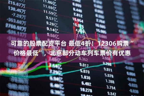 可靠的股票配资平台 最低4折！12306购票“价格最低”，北京部分动车列车票价有优惠