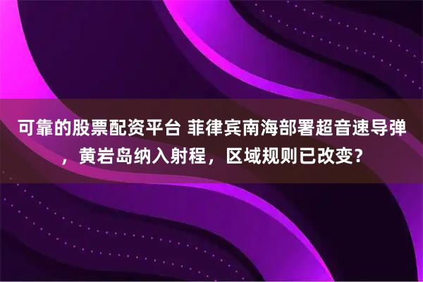 可靠的股票配资平台 菲律宾南海部署超音速导弹，黄岩岛纳入射程，区域规则已改变？