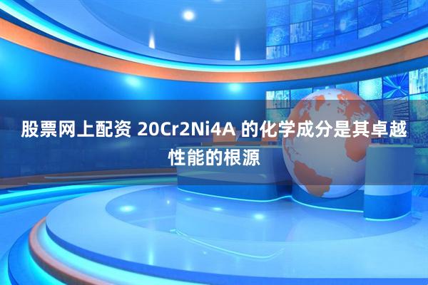 股票网上配资 20Cr2Ni4A 的化学成分是其卓越性能的根源