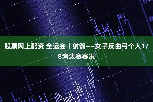 股票网上配资 全运会丨射箭——女子反曲弓个人1/8淘汰赛赛况