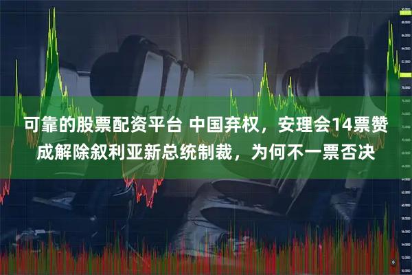 可靠的股票配资平台 中国弃权，安理会14票赞成解除叙利亚新总统制裁，为何不一票否决