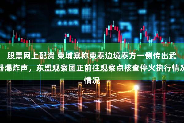 股票网上配资 柬埔寨称柬泰边境泰方一侧传出武器爆炸声，东盟观察团正前往观察点核查停火执行情况