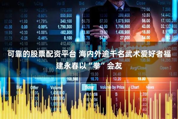 可靠的股票配资平台 海内外逾千名武术爱好者福建永春以“拳”会友