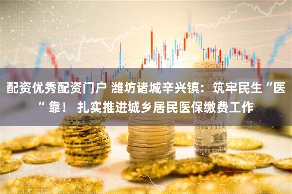 配资优秀配资门户 潍坊诸城辛兴镇：筑牢民生“医”靠！ 扎实推进城乡居民医保缴费工作