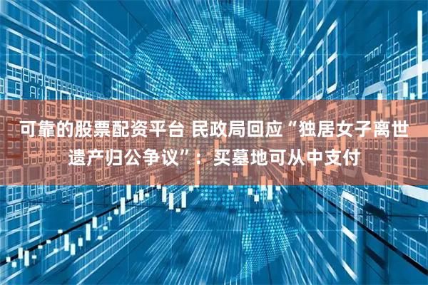 可靠的股票配资平台 民政局回应“独居女子离世遗产归公争议”：买墓地可从中支付