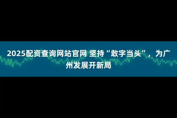 2025配资查询网站官网 坚持“敢字当头”，为广州发展开新局