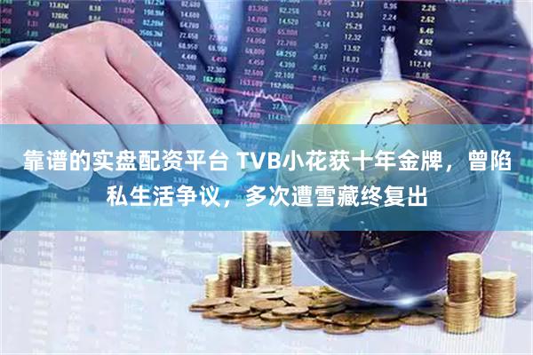 靠谱的实盘配资平台 TVB小花获十年金牌，曾陷私生活争议，多次遭雪藏终复出