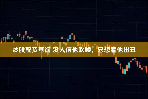 炒股配资查询 没人信他吹嘘，只想看他出丑