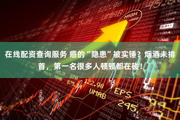 在线配资查询服务 癌的“隐患”被实锤？烟酒未排首，第一名很多人顿顿都在碰！