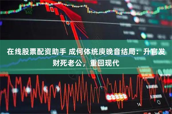 在线股票配资助手 成何体统庾晚音结局：升官发财死老公，重回现代
