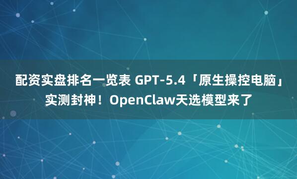 配资实盘排名一览表 GPT-5.4「原生操控电脑」实测封神！OpenClaw天选模型来了