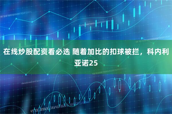 在线炒股配资看必选 随着加比的扣球被拦，科内利亚诺25