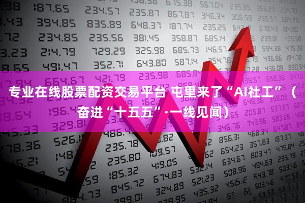 专业在线股票配资交易平台 屯里来了“AI社工”（奋进“十五五”·一线见闻）