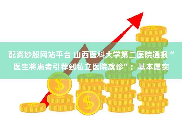 配资炒股网站平台 山西医科大学第二医院通报“医生将患者引荐到私立医院就诊”：基本属实
