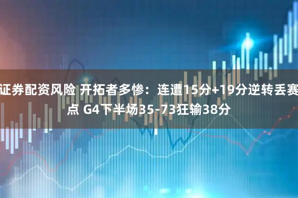 证券配资风险 开拓者多惨：连遭15分+19分逆转丢赛点 G4下半场35-73狂输38分