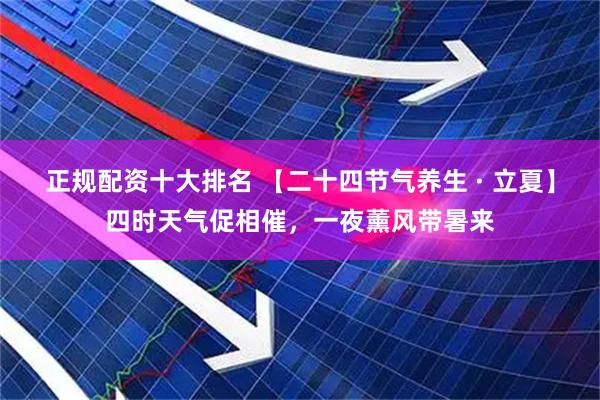 正规配资十大排名 【二十四节气养生 · 立夏】四时天气促相催，一夜薰风带暑来