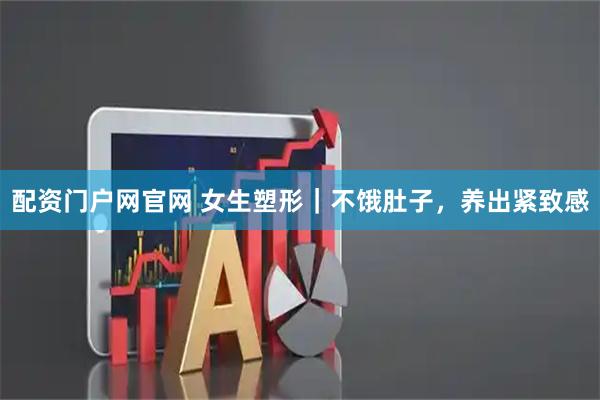 配资门户网官网 女生塑形｜不饿肚子，养出紧致感