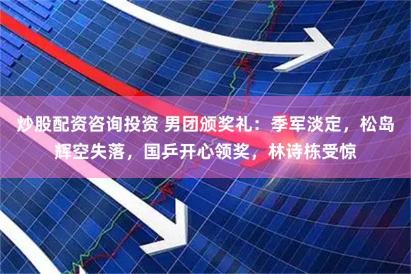 炒股配资咨询投资 男团颁奖礼：季军淡定，松岛辉空失落，国乒开心领奖，林诗栋受惊