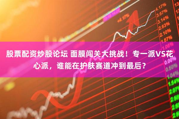股票配资炒股论坛 面膜闯关大挑战！专一派VS花心派，谁能在护肤赛道冲到最后？