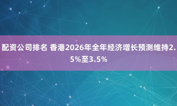配资公司排名 香港2026年全年经济增长预测维持2.5%至3.5%