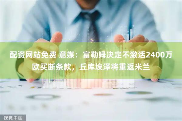 配资网站免费 意媒：富勒姆决定不激活2400万欧买断条款，丘库埃泽将重返米兰