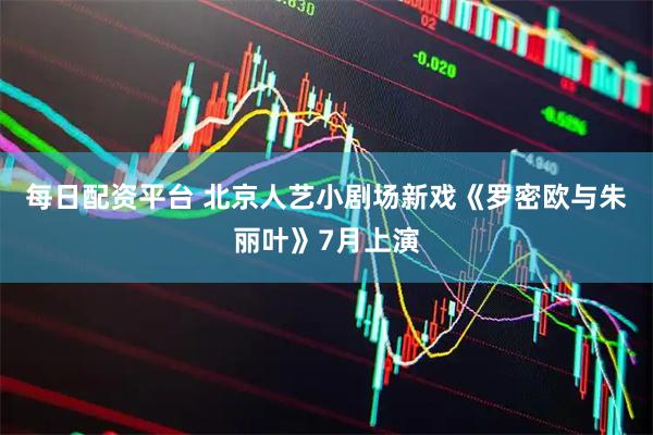 每日配资平台 北京人艺小剧场新戏《罗密欧与朱丽叶》7月上演
