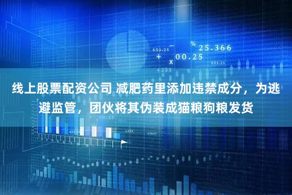 线上股票配资公司 减肥药里添加违禁成分，为逃避监管，团伙将其伪装成猫粮狗粮发货