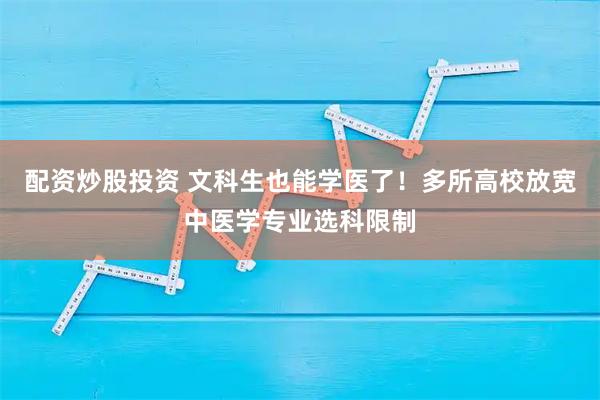 配资炒股投资 文科生也能学医了！多所高校放宽中医学专业选科限制