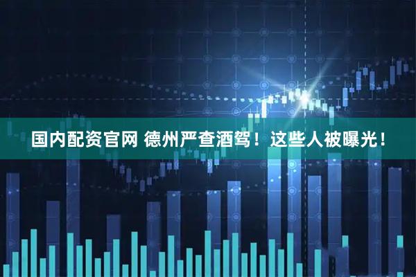 国内配资官网 德州严查酒驾！这些人被曝光！