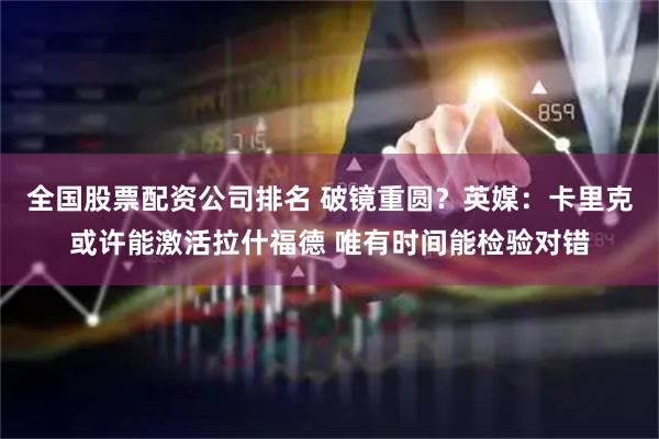 全国股票配资公司排名 破镜重圆？英媒：卡里克或许能激活拉什福德 唯有时间能检验对错