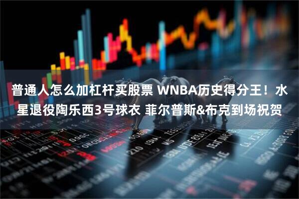 普通人怎么加杠杆买股票 WNBA历史得分王！水星退役陶乐西3号球衣 菲尔普斯&布克到场祝贺